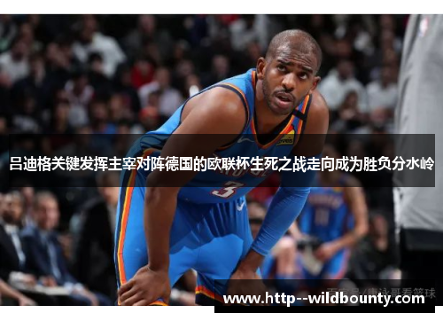 吕迪格关键发挥主宰对阵德国的欧联杯生死之战走向成为胜负分水岭 吕迪格关键发挥主宰对阵德国的欧联杯生死之战走向成为胜负分水岭