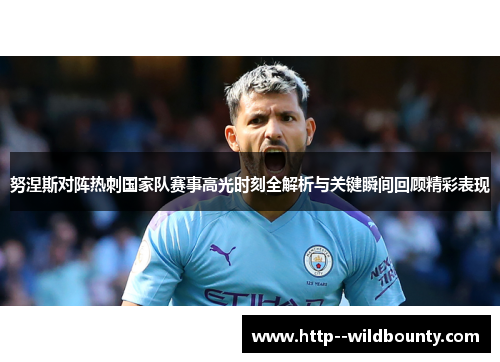 努涅斯对阵热刺国家队赛事高光时刻全解析与关键瞬间回顾精彩表现