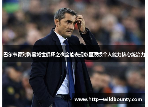 巴尔韦德对阵曼城世俱杯之夜全能表现彰显顶级个人能力核心统治力