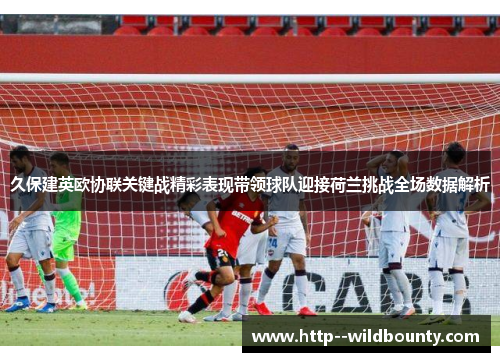 久保建英欧协联关键战精彩表现带领球队迎接荷兰挑战全场数据解析