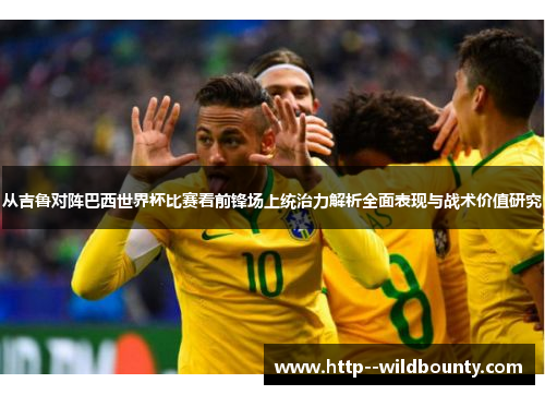 从吉鲁对阵巴西世界杯比赛看前锋场上统治力解析全面表现与战术价值研究 从吉鲁对阵巴西世界杯比赛看前锋场上统治力解析全面表现与战术价值研究
