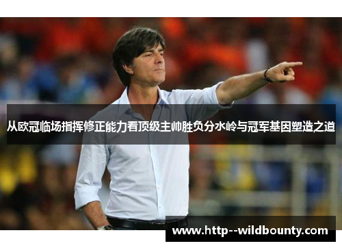 从欧冠临场指挥修正能力看顶级主帅胜负分水岭与冠军基因塑造之道