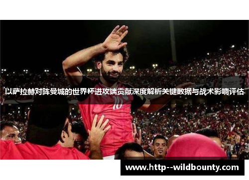 以萨拉赫对阵曼城的世界杯进攻端贡献深度解析关键数据与战术影响评估