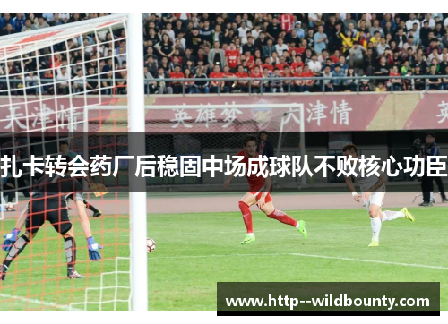 扎卡转会药厂后稳固中场成球队不败核心功臣