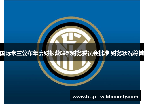 国际米兰公布年度财报获联盟财务委员会批准 财务状况稳健 国际米兰公布年度财报获联盟财务委员会批准 财务状况稳健