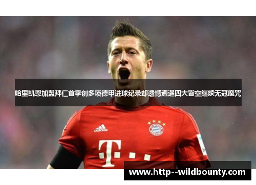 哈里凯恩加盟拜仁首季创多项德甲进球纪录却遗憾遭遇四大皆空继续无冠魔咒 哈里凯恩加盟拜仁首季创多项德甲进球纪录却遗憾遭遇四大皆空继续无冠魔咒