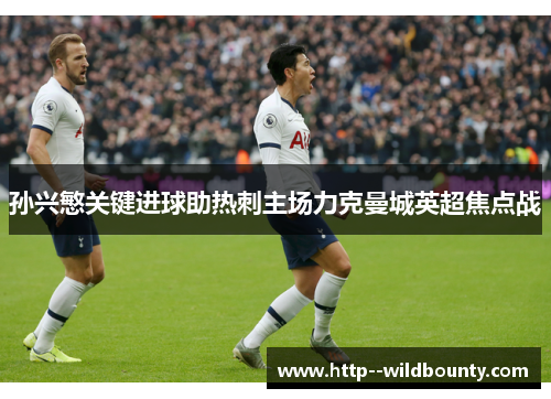 孙兴慜关键进球助热刺主场力克曼城英超焦点战 孙兴慜关键进球助热刺主场力克曼城英超焦点战